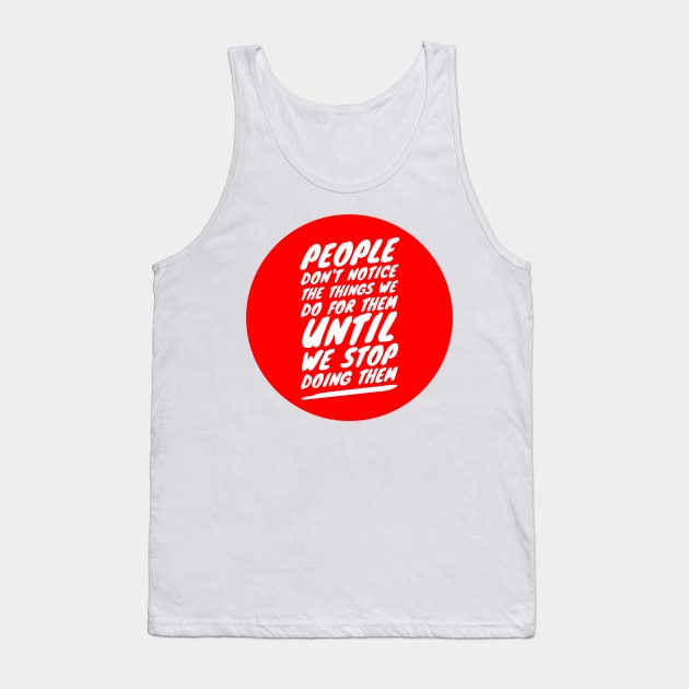 People don't notice the things we do for them until we stop doing them Tank Top by GMAT